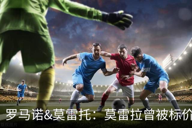 罗马诺&莫雷托：莫雷拉曾被标价7000万，他被门德斯带到米兰