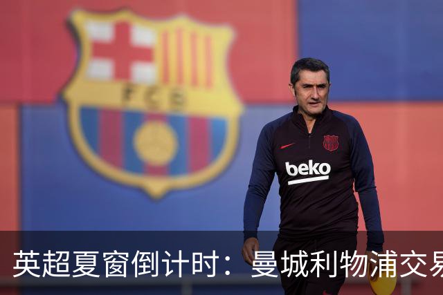 英超夏窗倒计时：曼城利物浦交易曝光，关窗前或掀最后豪购潮