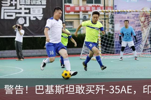 警告！巴基斯坦敢买歼-35AE，印度就先发制人打击