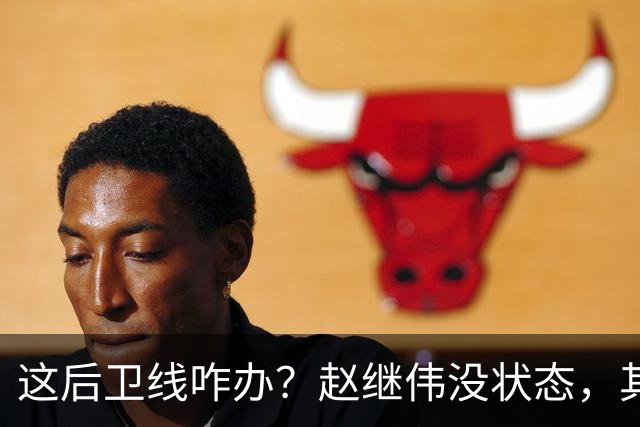 这后卫线咋办？赵继伟没状态，其余无法组织，只能靠胡明轩了！